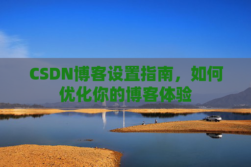 CSDN博客设置指南，如何优化你的博客体验